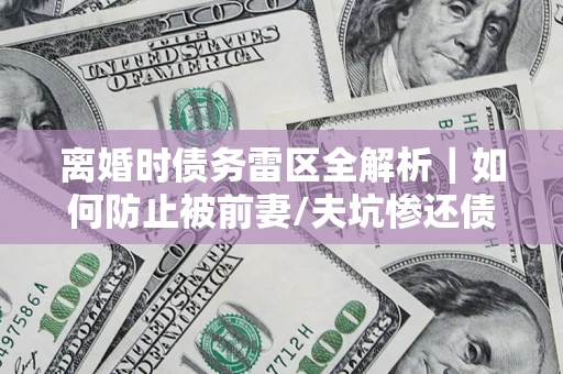 北京离婚时债务雷区全解析｜如何防止被前妻/夫坑惨还债？