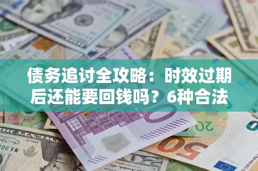 北京债务追讨全攻略：时效过期后还能要回钱吗？6种合法手段助你维权