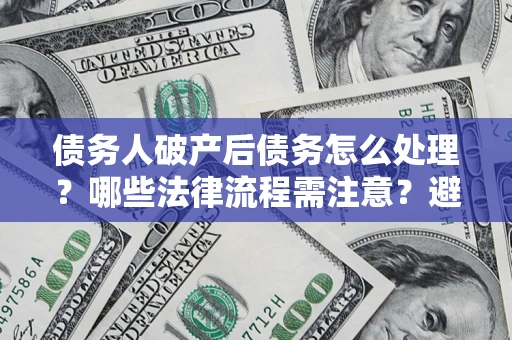 北京债务人破产后债务怎么处理？哪些法律流程需注意？避免踩坑指南