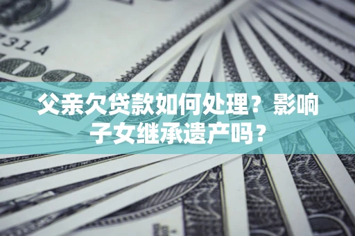 北京父亲欠贷款如何处理?影响子女继承遗产吗? 北京父亲欠贷款如何处理?影响子女继承遗产吗?