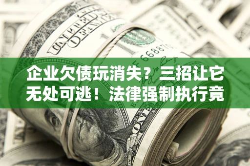 北京企业欠债玩消失？三招让它无处可逃！法律强制执行竟比讨债公司还狠？