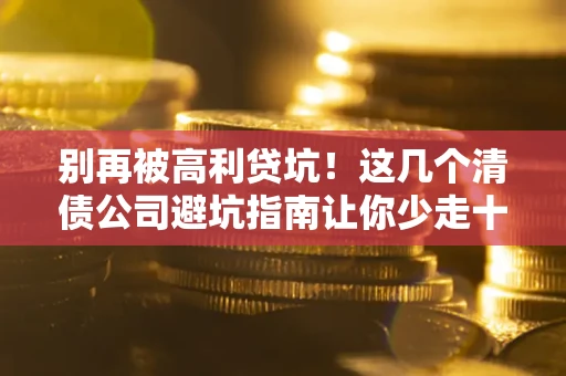 北京别再被高利贷坑！这几个清债公司避坑指南让你少走十年弯路