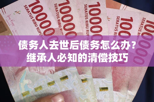 北京债务人去世后债务怎么办？继承人必知的清偿技巧
