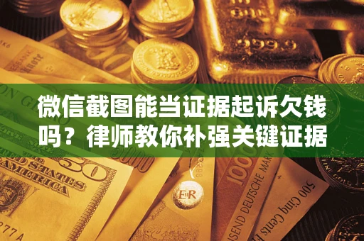 北京微信截图能当证据起诉欠钱吗？律师教你补强关键证据