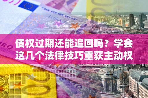 北京债权过期还能追回吗？学会这几个法律技巧重获主动权